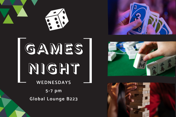 poster with the following text, "Games Night, Wednesdays, 5-7pm, Global Lounge, B223". Visuals on the poster are the following, "uno cards, mahjong, jenga, a dice cube and green triangles with a black background.
